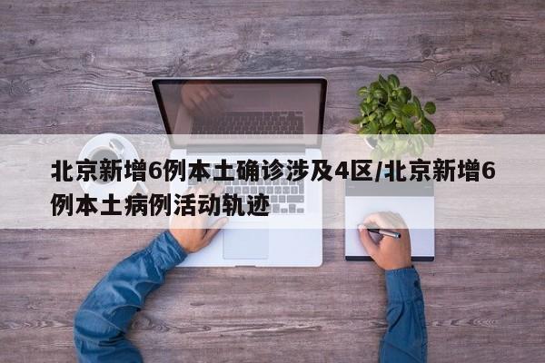 北京新增6例本土确诊涉及4区/北京新增6例本土病例活动轨迹