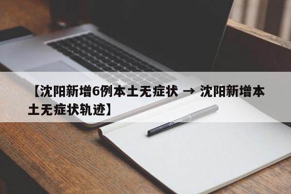 【沈阳新增6例本土无症状 → 沈阳新增本土无症状轨迹】