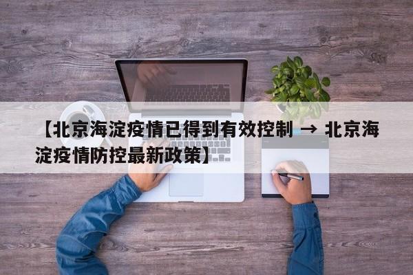 【北京海淀疫情已得到有效控制 → 北京海淀疫情防控最新政策】