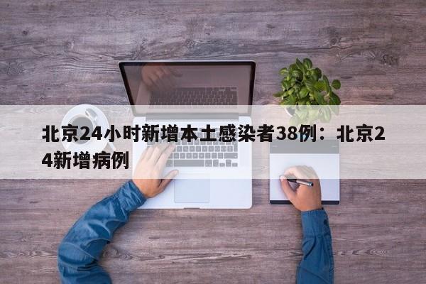 北京24小时新增本土感染者38例:北京24新增病例