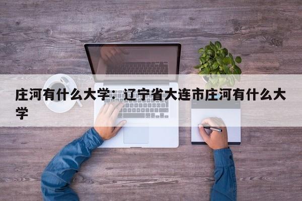 庄河有什么大学:辽宁省大连市庄河有什么大学