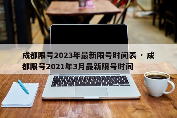 成都限号2023年最新限号时间表 · 成都限号2021年3月最新限号时间