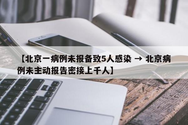 【北京一病例未报备致5人感染 → 北京病例未主动报告密接上千人】