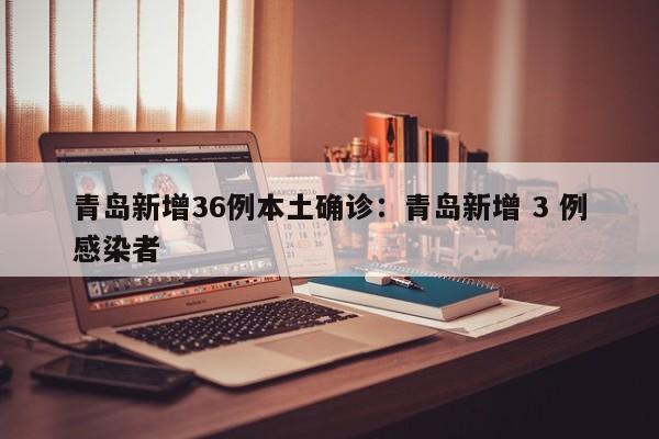 青岛新增36例本土确诊:青岛新增 3 例感染者