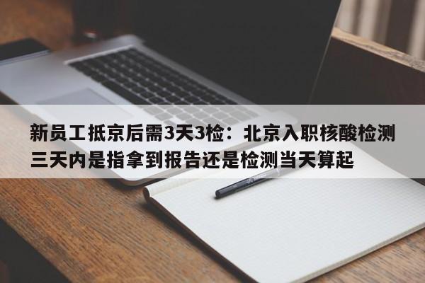 新员工抵京后需3天3检:北京入职核酸检测三天内是指拿到报告还是检测当天算起