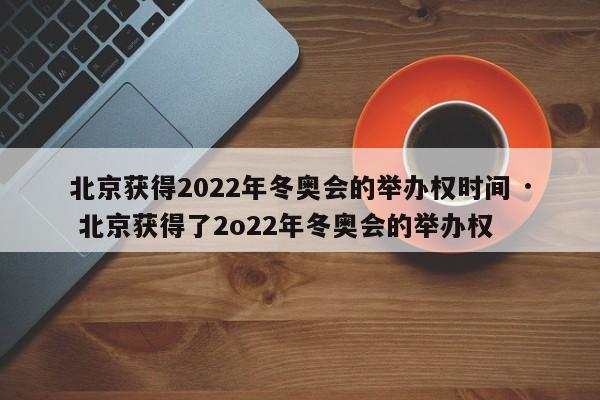 北京获得2022年冬奥会的举办权时间 · 北京获得了2o22年冬奥会的举办权