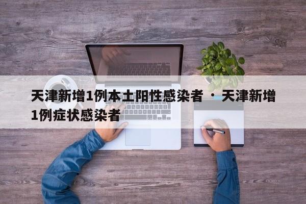天津新增1例本土阳性感染者 · 天津新增1例症状感染者