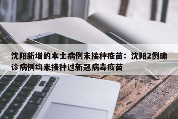 沈阳新增的本土病例未接种疫苗:沈阳2例确诊病例均未接种过新冠病毒疫苗