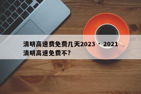 清明高速费免费几天2023 · 2021清明高速免费不?