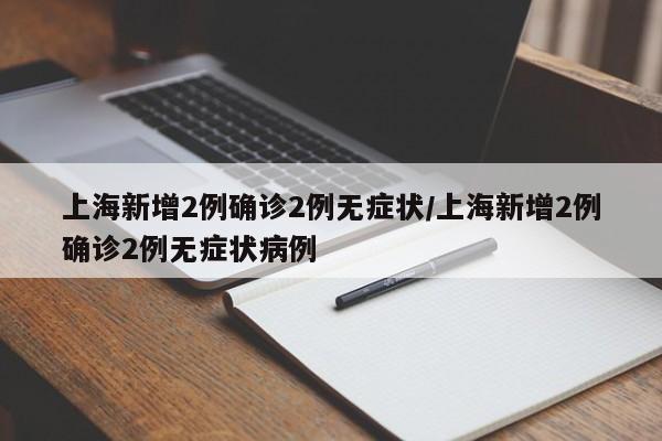 上海新增2例确诊2例无症状/上海新增2例确诊2例无症状病例