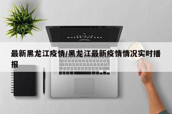 最新黑龙江疫情/黑龙江最新疫情情况实时播报