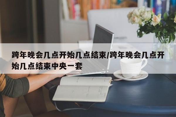 跨年晚会几点开始几点结束/跨年晚会几点开始几点结束中央一套