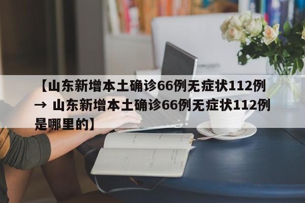 【山东新增本土确诊66例无症状112例 → 山东新增本土确诊66例无症状112例是哪里的】