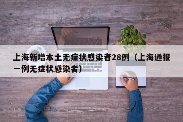 上海新增本土无症状感染者28例(上海通报一例无症状感染者)