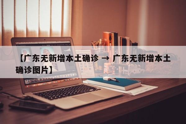 【广东无新增本土确诊 → 广东无新增本土确诊图片】