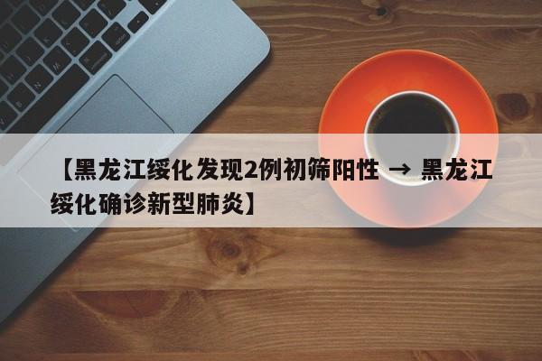 【黑龙江绥化发现2例初筛阳性 → 黑龙江绥化确诊新型肺炎】