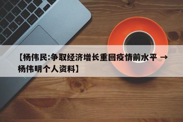 【杨伟民:争取经济增长重回疫情前水平 → 杨伟明个人资料】