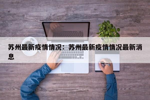 苏州最新疫情情况:苏州最新疫情情况最新消息