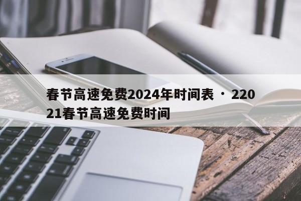 春节高速免费2024年时间表 · 22021春节高速免费时间