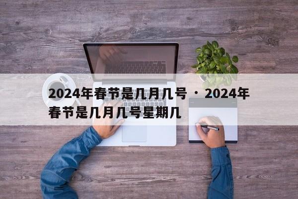 2024年春节是几月几号 · 2024年春节是几月几号星期几