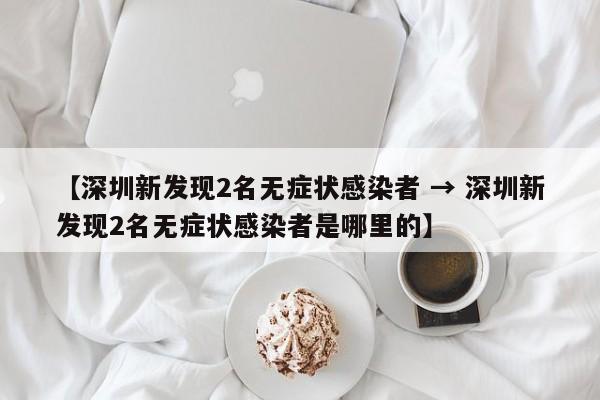 【深圳新发现2名无症状感染者 → 深圳新发现2名无症状感染者是哪里的】