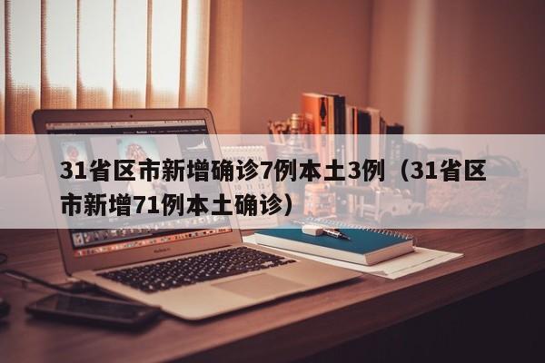 31省区市新增确诊7例本土3例(31省区市新增71例本土确诊)