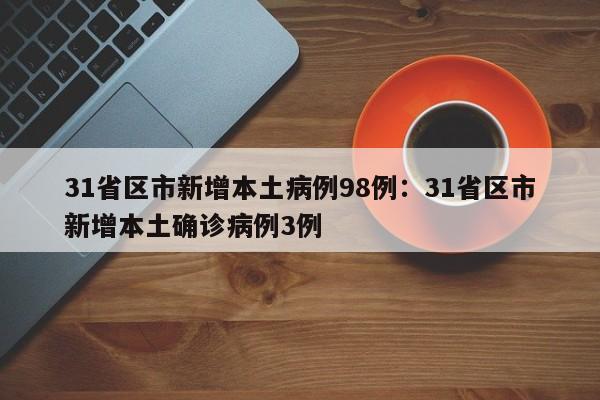 31省区市新增本土病例98例:31省区市新增本土确诊病例3例