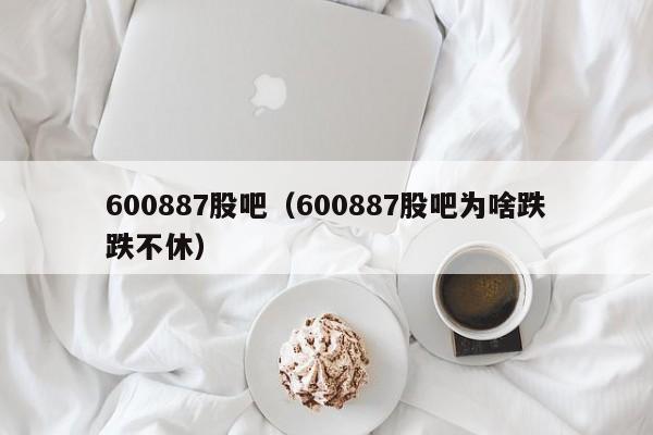 600887股吧(600887股吧为啥跌跌不休)