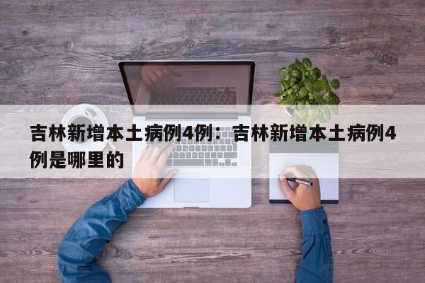吉林新增本土病例4例:吉林新增本土病例4例是哪里的