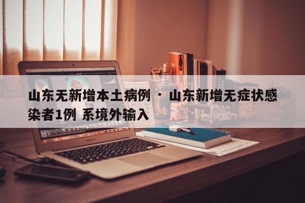 山东无新增本土病例 · 山东新增无症状感染者1例 系境外输入