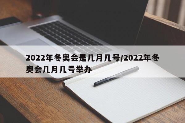 2022年冬奥会是几月几号/2022年冬奥会几月几号举办