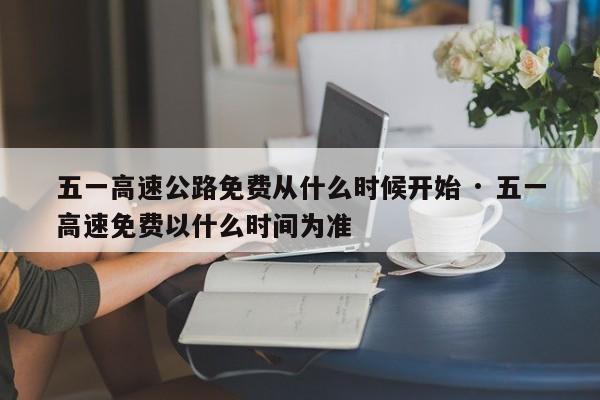 五一高速公路免费从什么时候开始 · 五一高速免费以什么时间为准
