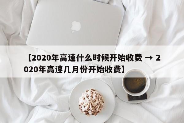 【2020年高速什么时候开始收费 → 2020年高速几月份开始收费】