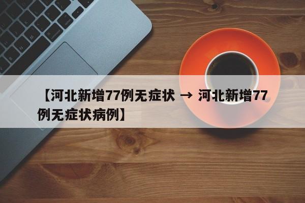 【河北新增77例无症状 → 河北新增77例无症状病例】