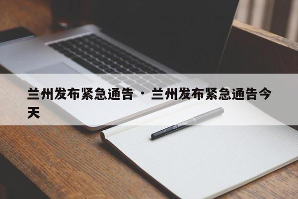 兰州发布紧急通告 · 兰州发布紧急通告今天