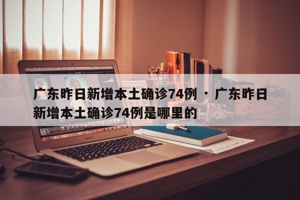 广东昨日新增本土确诊74例 · 广东昨日新增本土确诊74例是哪里的