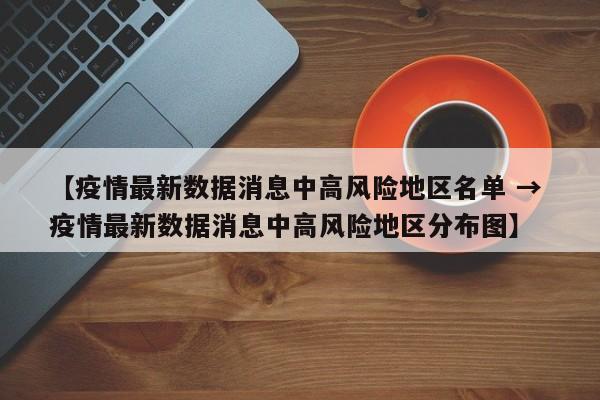 【疫情最新数据消息中高风险地区名单 → 疫情最新数据消息中高风险地区分布图】
