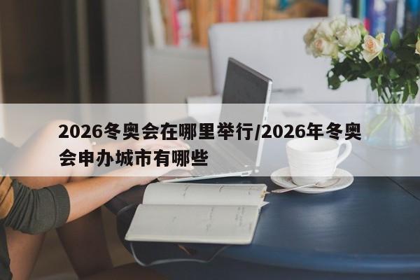 2026冬奥会在哪里举行/2026年冬奥会申办城市有哪些