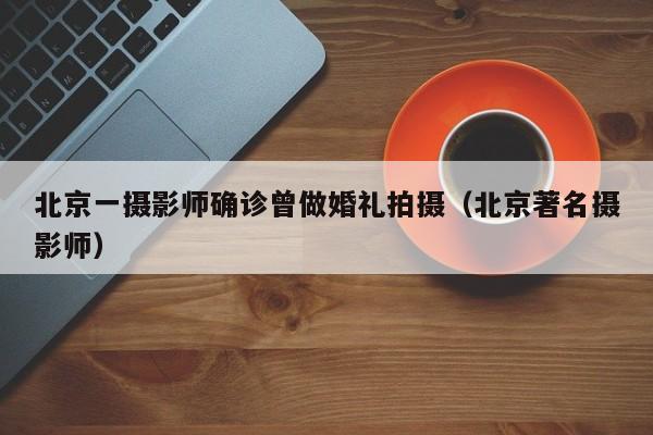 北京一摄影师确诊曾做婚礼拍摄(北京著名摄影师)