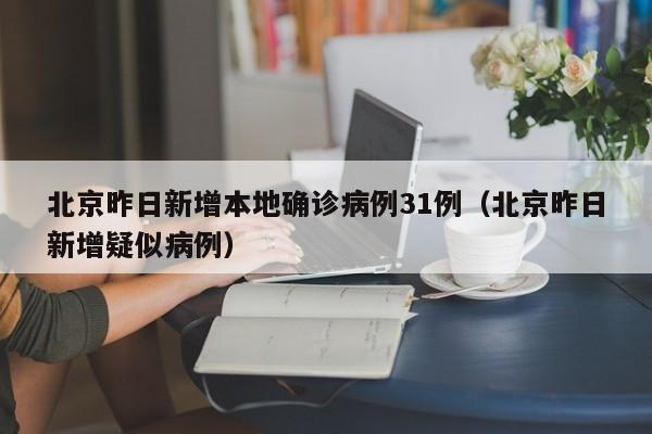 北京昨日新增本地确诊病例31例(北京昨日新增疑似病例)
