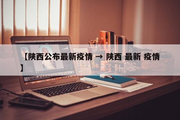 【陕西公布最新疫情 → 陕西 最新 疫情】