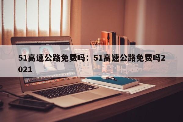 51高速公路免费吗:51高速公路免费吗2021