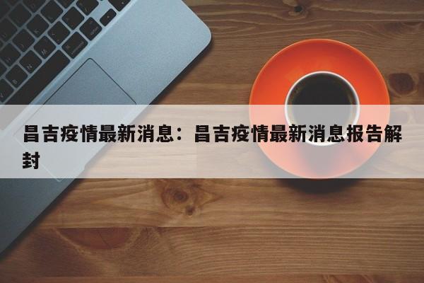 昌吉疫情最新消息:昌吉疫情最新消息报告解封
