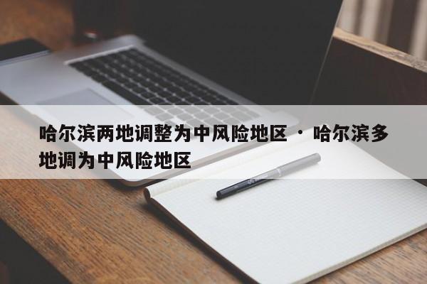 哈尔滨两地调整为中风险地区 · 哈尔滨多地调为中风险地区