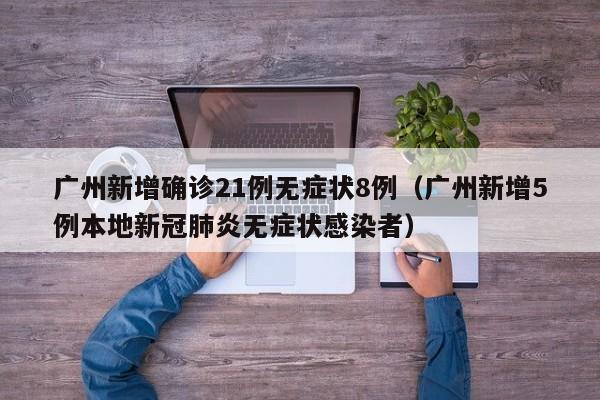 广州新增确诊21例无症状8例(广州新增5例本地新冠肺炎无症状感染者)