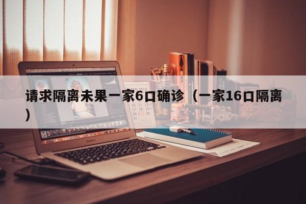 请求隔离未果一家6口确诊(一家16口隔离)
