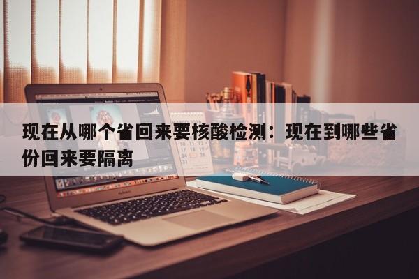 现在从哪个省回来要核酸检测:现在到哪些省份回来要隔离