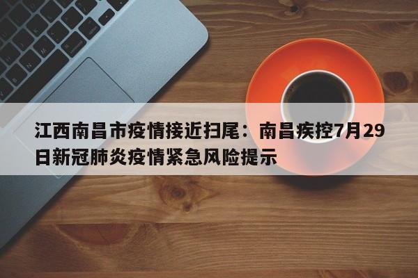 江西南昌市疫情接近扫尾:南昌疾控7月29日新冠肺炎疫情紧急风险提示