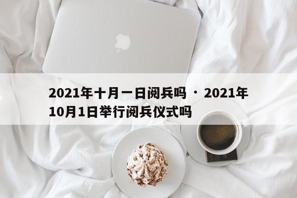 2021年十月一日阅兵吗 · 2021年10月1日举行阅兵仪式吗