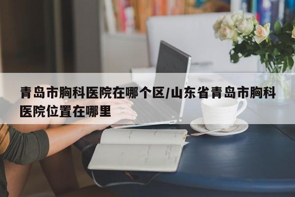 青岛市胸科医院在哪个区/山东省青岛市胸科医院位置在哪里